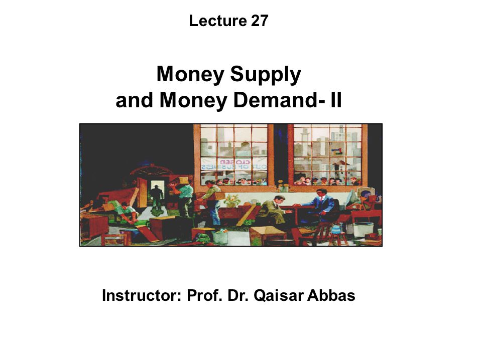 Lecture 27 Money Supply and Money Demand- II Instructor: Prof. Dr. Qaisar Abbas