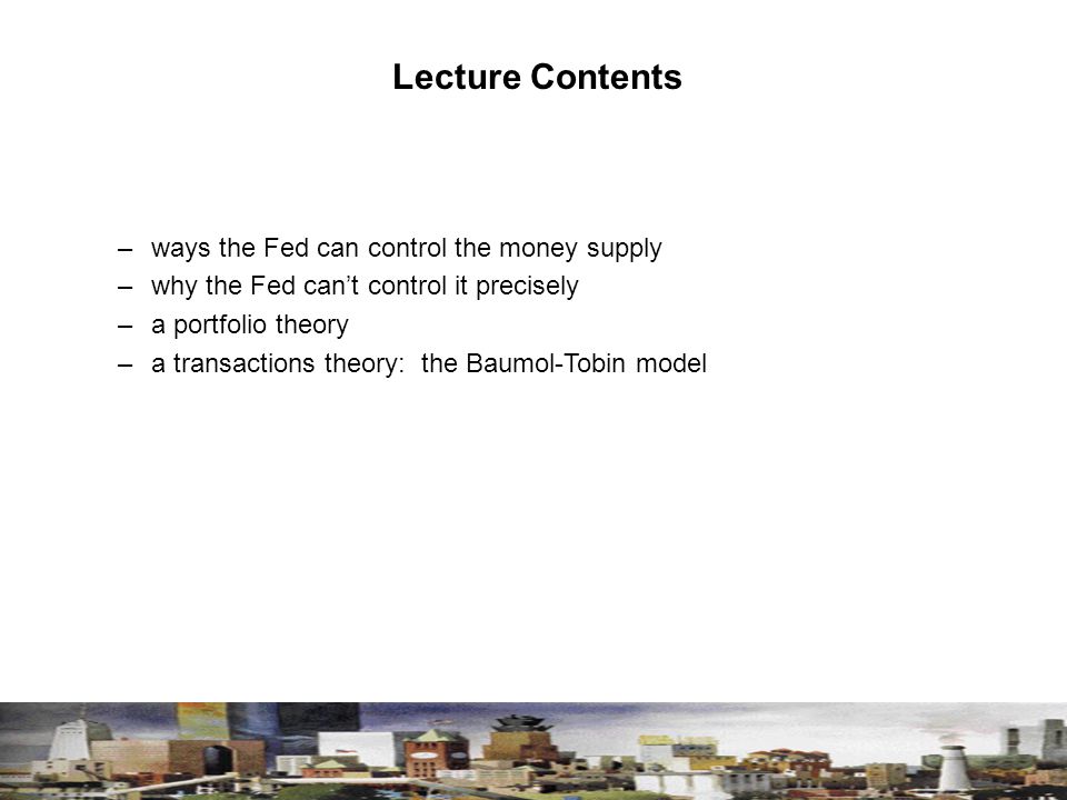 Lecture Contents –ways the Fed can control the money supply –why the Fed cant control it precisely –a portfolio theory –a transactions theory: the Baumol-Tobin model