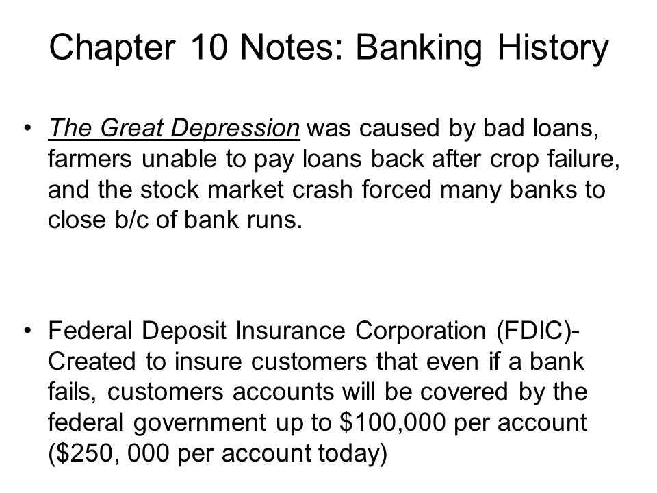 Chapter 10 Notes: Banking History The Great Depression was caused by bad loans, farmers unable to pay loans back after crop failure, and the stock market crash forced many banks to close b/c of bank runs.