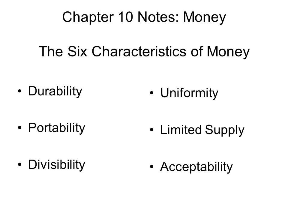 Chapter 10 Notes: Money The Six Characteristics of Money Durability Portability Divisibility Uniformity Limited Supply Acceptability
