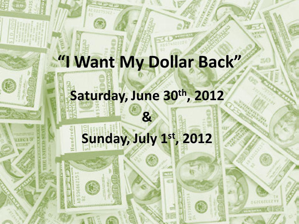 I Want My Dollar Back Saturday, June 30 th, 2012 & Sunday, July 1 st, 2012