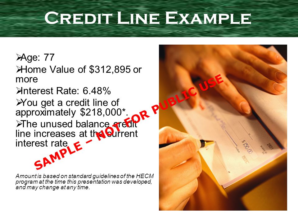 Age: 77 Home Value of $312,895 or more Interest Rate: 6.48% You get a credit line of approximately $218,000*.