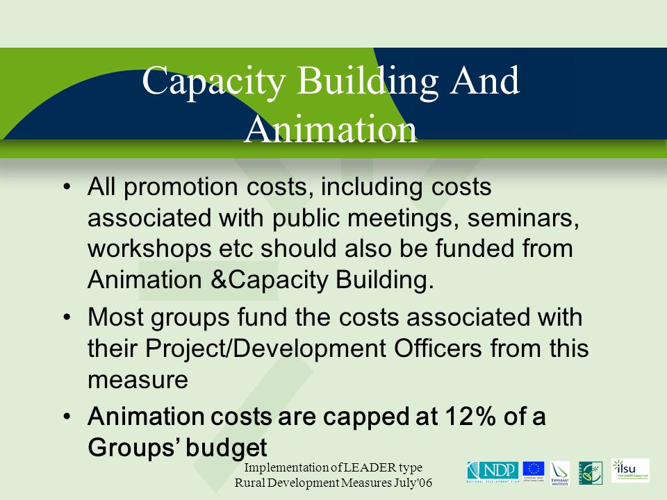 Implementation of LEADER type Rural Development Measures July 06 Capacity Building And Animation All promotion costs, including costs associated with public meetings, seminars, workshops etc should also be funded from Animation &Capacity Building.