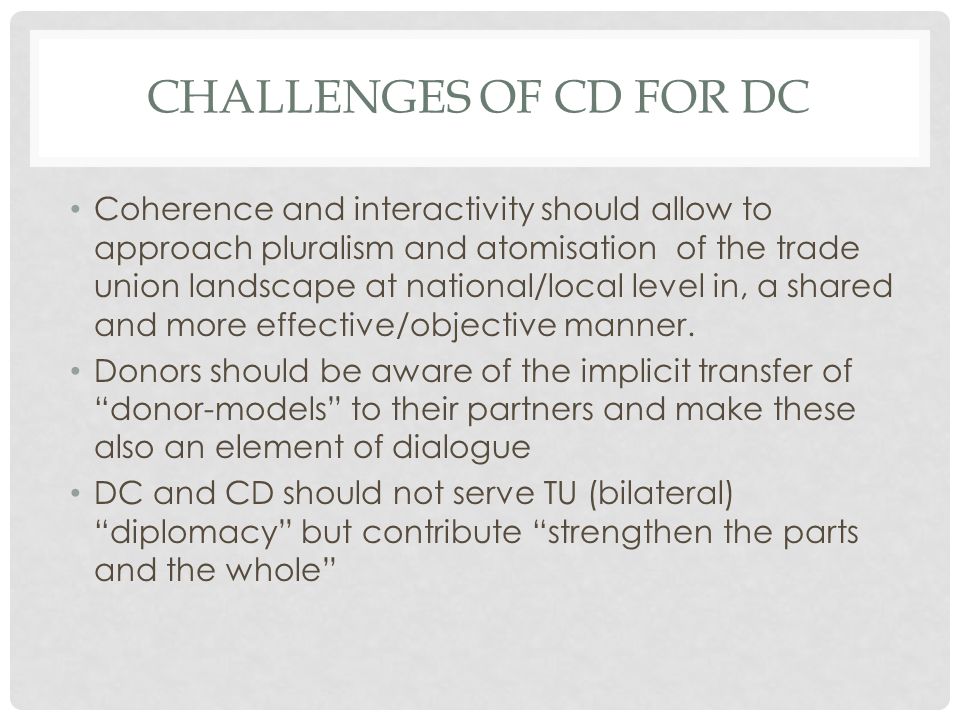 CHALLENGES OF CD FOR DC Coherence and interactivity should allow to approach pluralism and atomisation of the trade union landscape at national/local level in, a shared and more effective/objective manner.