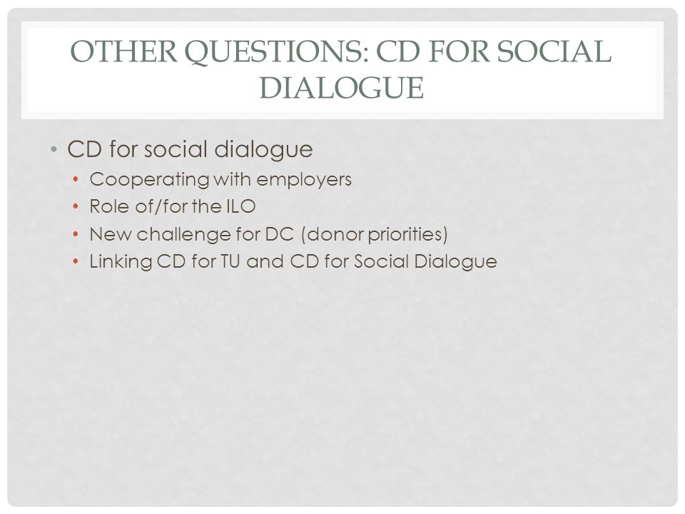 OTHER QUESTIONS: CD FOR SOCIAL DIALOGUE CD for social dialogue Cooperating with employers Role of/for the ILO New challenge for DC (donor priorities) Linking CD for TU and CD for Social Dialogue