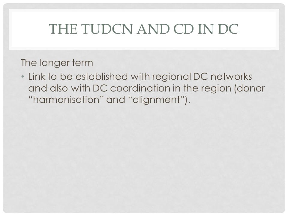 THE TUDCN AND CD IN DC The longer term Link to be established with regional DC networks and also with DC coordination in the region (donor harmonisation and alignment).