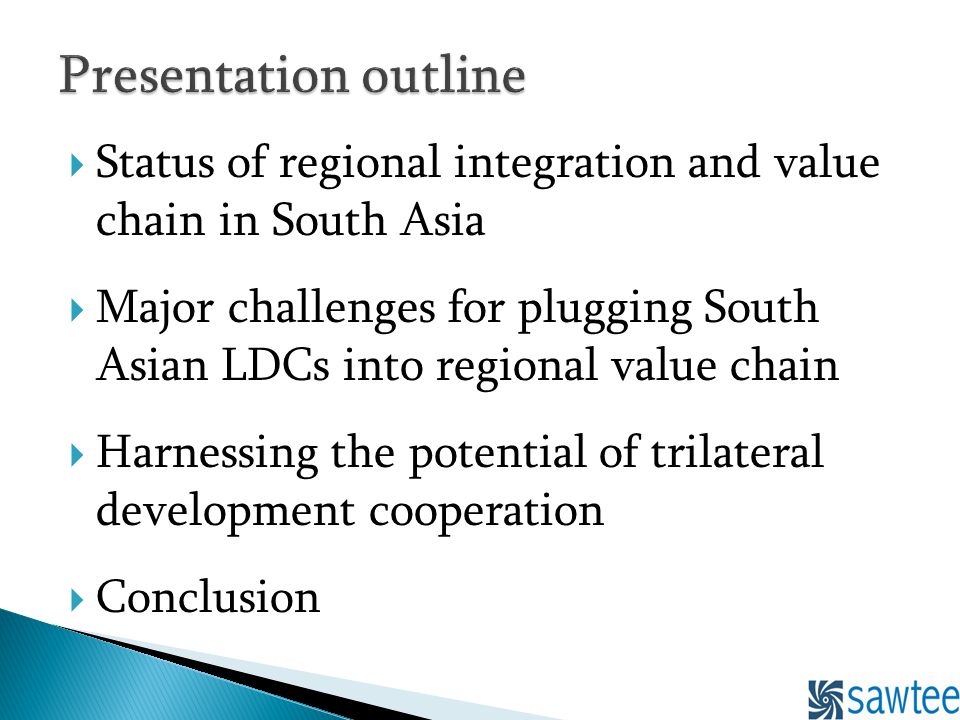 Status of regional integration and value chain in South Asia Major challenges for plugging South Asian LDCs into regional value chain Harnessing the potential of trilateral development cooperation Conclusion