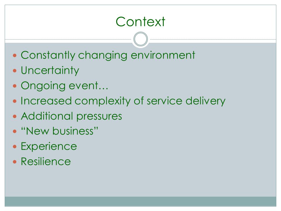 Context Constantly changing environment Uncertainty Ongoing event… Increased complexity of service delivery Additional pressures New business Experience Resilience