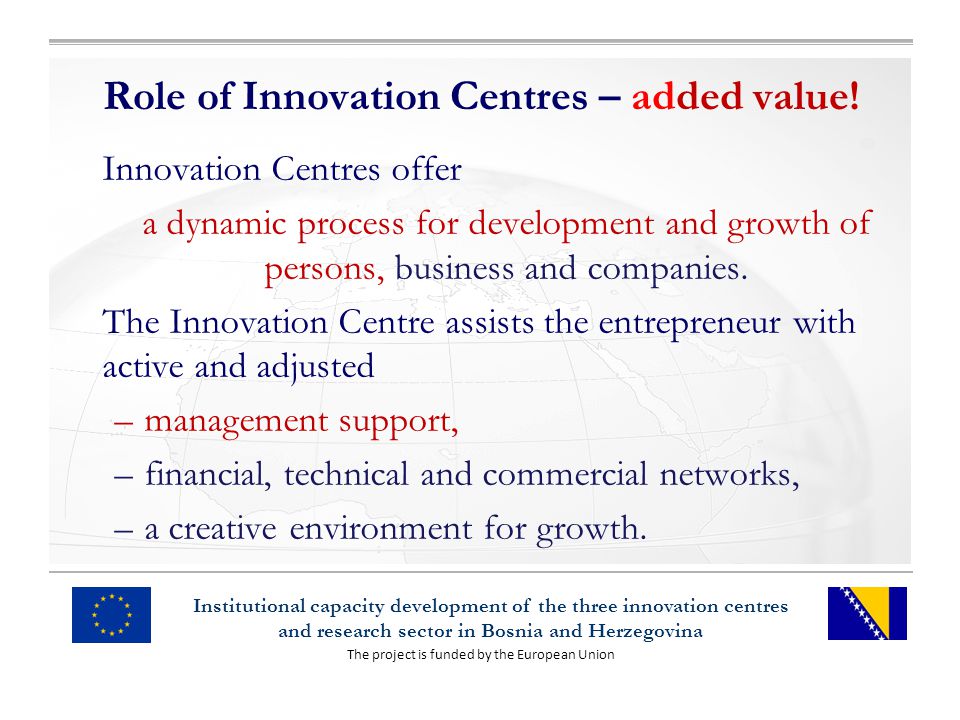The project is funded by the European Union Institutional capacity development of the three innovation centres and research sector in Bosnia and Herzegovina Role of Innovation Centres – added value.