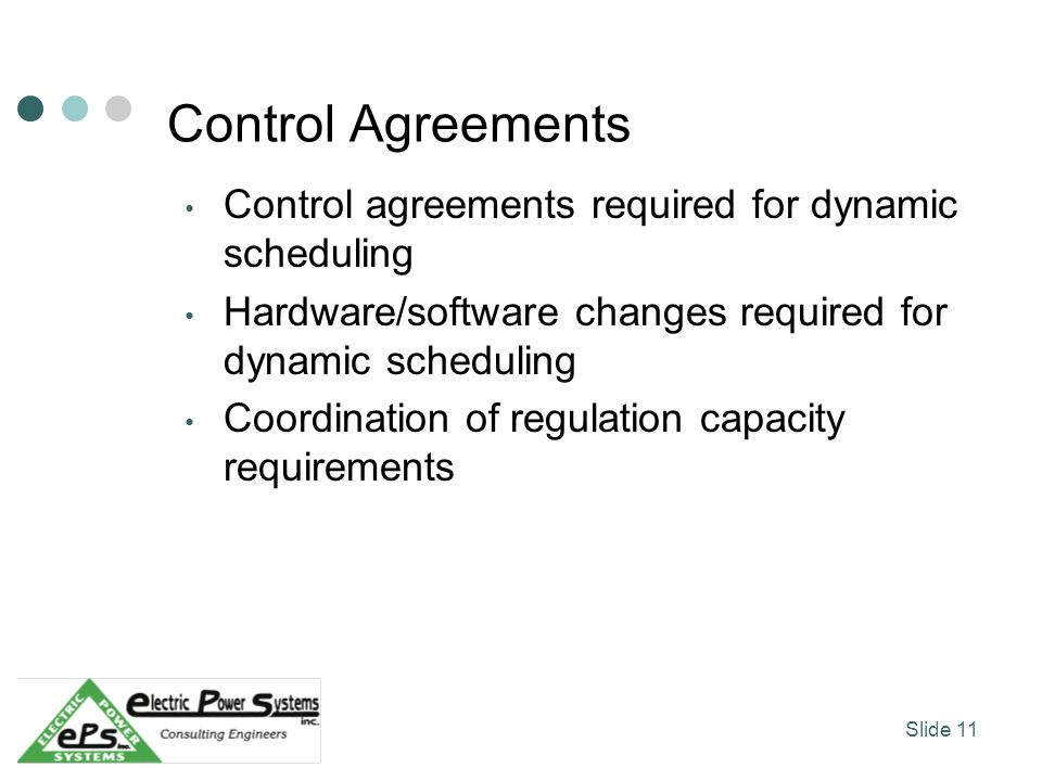 Control Agreements Control agreements required for dynamic scheduling Hardware/software changes required for dynamic scheduling Coordination of regulation capacity requirements Slide 11