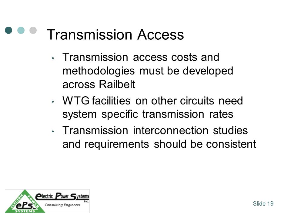 Transmission Access Transmission access costs and methodologies must be developed across Railbelt WTG facilities on other circuits need system specific transmission rates Transmission interconnection studies and requirements should be consistent Slide 19