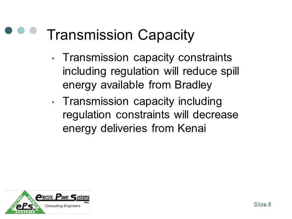 Transmission Capacity Transmission capacity constraints including regulation will reduce spill energy available from Bradley Transmission capacity including regulation constraints will decrease energy deliveries from Kenai Slide 8