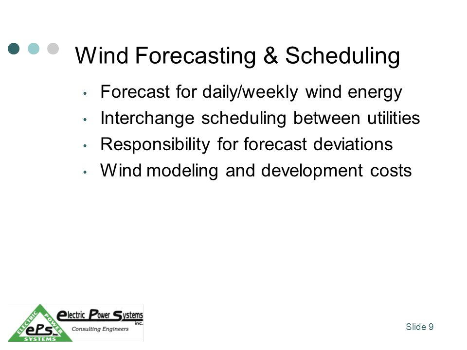Wind Forecasting & Scheduling Forecast for daily/weekly wind energy Interchange scheduling between utilities Responsibility for forecast deviations Wind modeling and development costs Slide 9