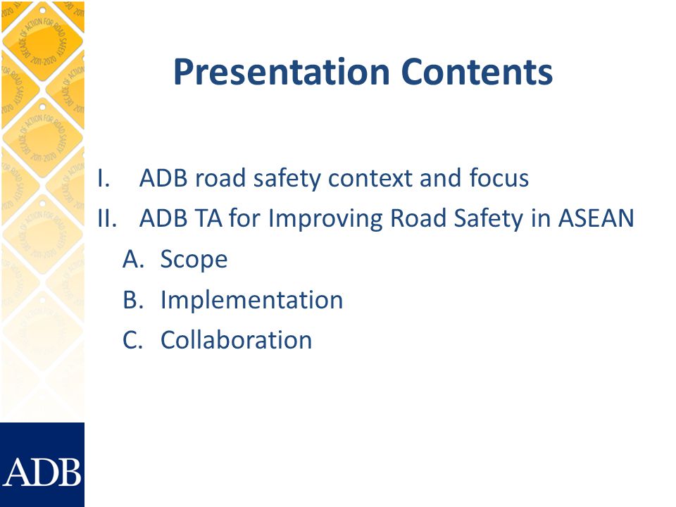 Presentation Contents I.ADB road safety context and focus II.ADB TA for Improving Road Safety in ASEAN A.Scope B.Implementation C.Collaboration