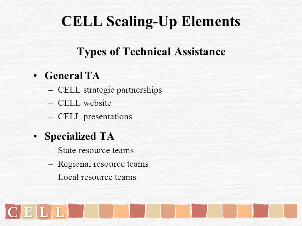CELL Scaling-Up Elements Types of Technical Assistance General TA –CELL strategic partnerships –CELL website –CELL presentations Specialized TA –State resource teams –Regional resource teams –Local resource teams