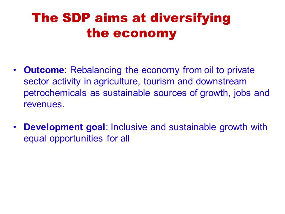 The SDP aims at diversifying the economy Outcome: Rebalancing the economy from oil to private sector activity in agriculture, tourism and downstream petrochemicals as sustainable sources of growth, jobs and revenues.