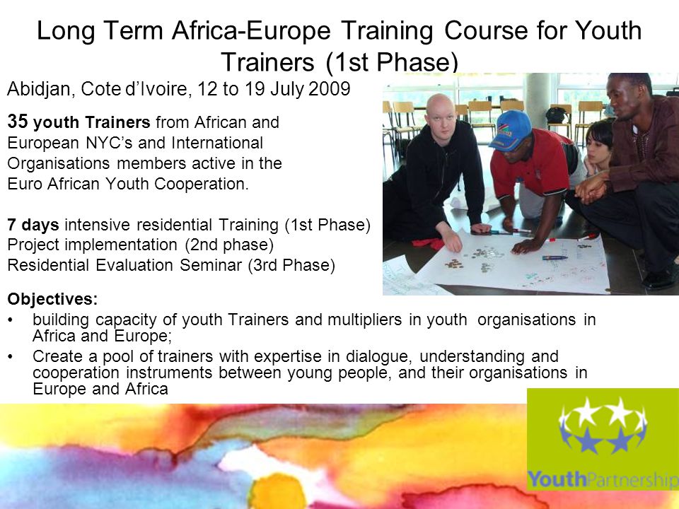 Long Term Africa-Europe Training Course for Youth Trainers (1st Phase) Abidjan, Cote dIvoire, 12 to 19 July youth Trainers from African and European NYCs and International Organisations members active in the Euro African Youth Cooperation.