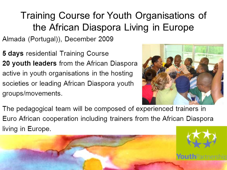 Training Course for Youth Organisations of the African Diaspora Living in Europe Almada (Portugal)), December days residential Training Course 20 youth leaders from the African Diaspora active in youth organisations in the hosting societies or leading African Diaspora youth groups/movements.