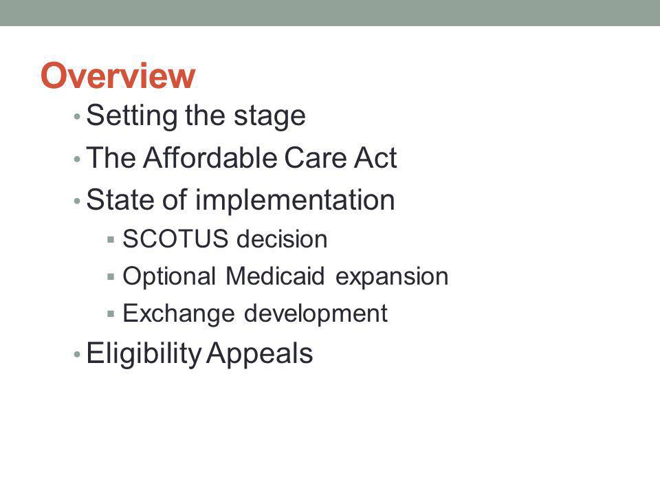 Overview Setting the stage The Affordable Care Act State of implementation SCOTUS decision Optional Medicaid expansion Exchange development Eligibility Appeals