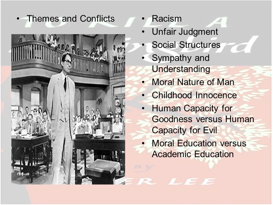 Themes and ConflictsRacism Unfair Judgment Social Structures Sympathy and Understanding Moral Nature of Man Childhood Innocence Human Capacity for Goodness versus Human Capacity for Evil Moral Education versus Academic Education