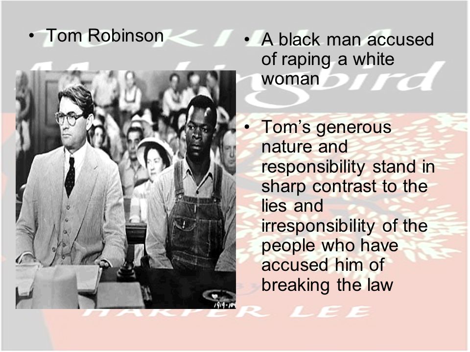 Tom Robinson A black man accused of raping a white woman Toms generous nature and responsibility stand in sharp contrast to the lies and irresponsibility of the people who have accused him of breaking the law