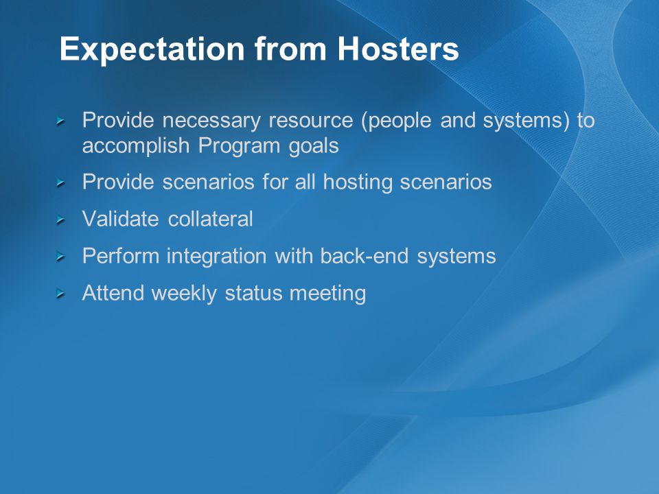 Expectation from Hosters Provide necessary resource (people and systems) to accomplish Program goals Provide scenarios for all hosting scenarios Validate collateral Perform integration with back-end systems Attend weekly status meeting