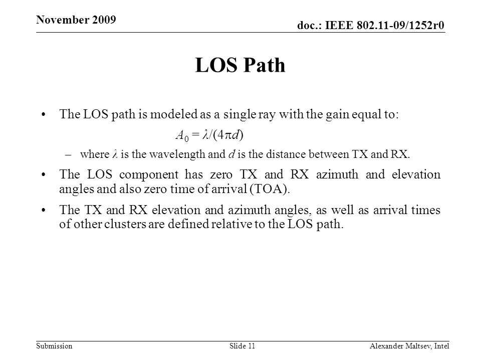 doc.: IEEE /1252r0 Submission November 2009 LOS Path The LOS path is modeled as a single ray with the gain equal to: A 0 = λ/(4 d) –where λ is the wavelength and d is the distance between TX and RX.