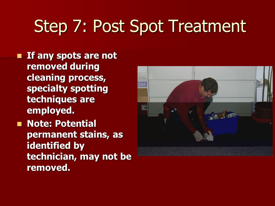 Step 7: Post Spot Treatment Step 7: Post Spot Treatment If any spots are not removed during cleaning process, specialty spotting techniques are employed.