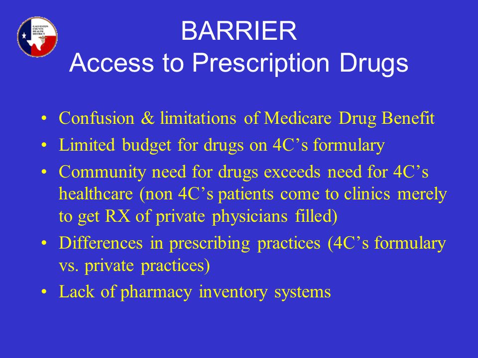 BARRIER Access to Prescription Drugs Confusion & limitations of Medicare Drug Benefit Limited budget for drugs on 4Cs formulary Community need for drugs exceeds need for 4Cs healthcare (non 4Cs patients come to clinics merely to get RX of private physicians filled) Differences in prescribing practices (4Cs formulary vs.