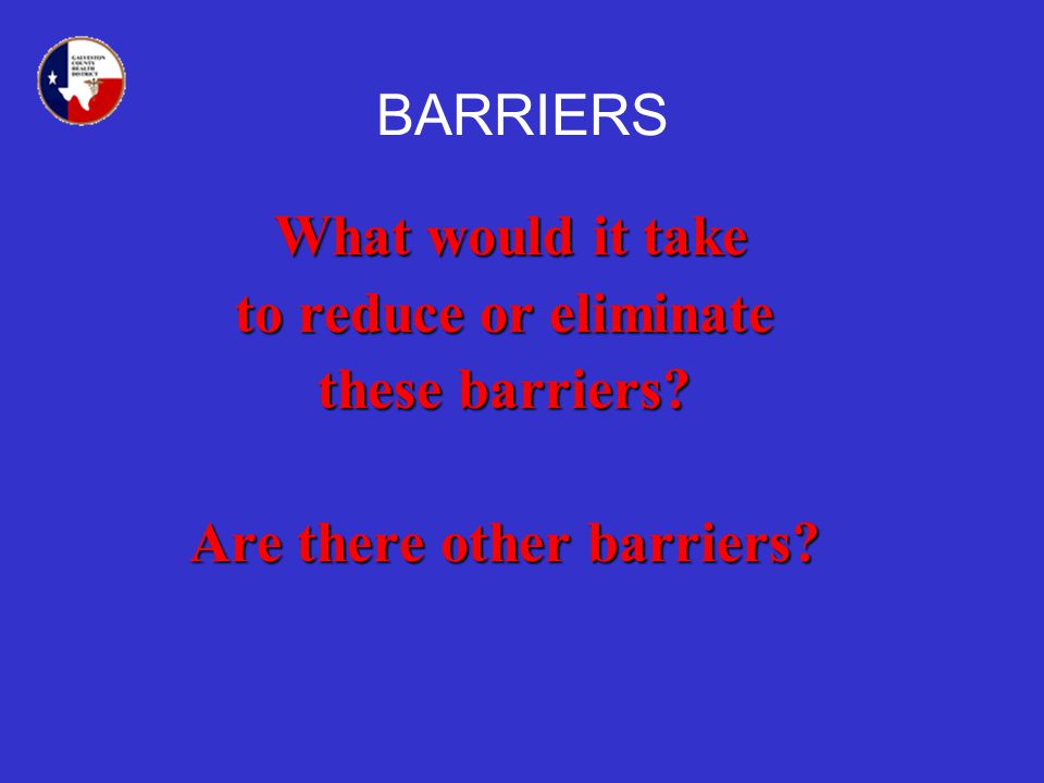 BARRIERS What would it take to reduce or eliminate these barriers Are there other barriers