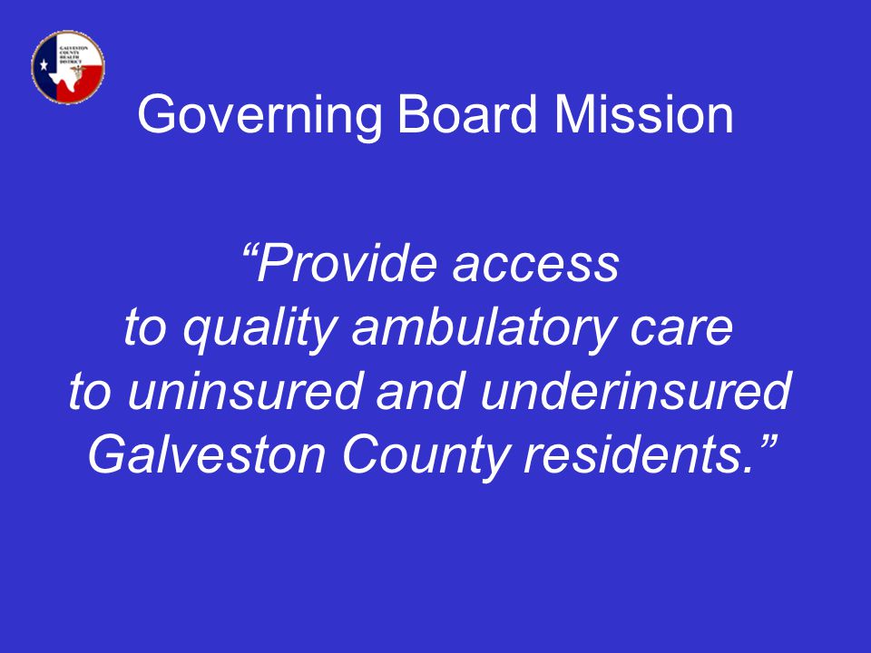 Governing Board Mission Provide access to quality ambulatory care to uninsured and underinsured Galveston County residents.