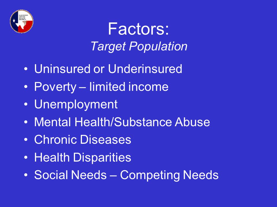 Factors: Target Population Uninsured or Underinsured Poverty – limited income Unemployment Mental Health/Substance Abuse Chronic Diseases Health Disparities Social Needs – Competing Needs