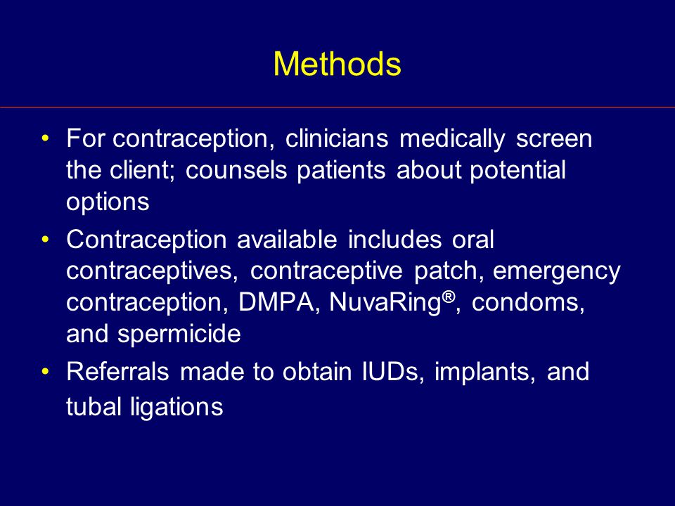 Methods For contraception, clinicians medically screen the client; counsels patients about potential options Contraception available includes oral contraceptives, contraceptive patch, emergency contraception, DMPA, NuvaRing ®, condoms, and spermicide Referrals made to obtain IUDs, implants, and tubal ligations