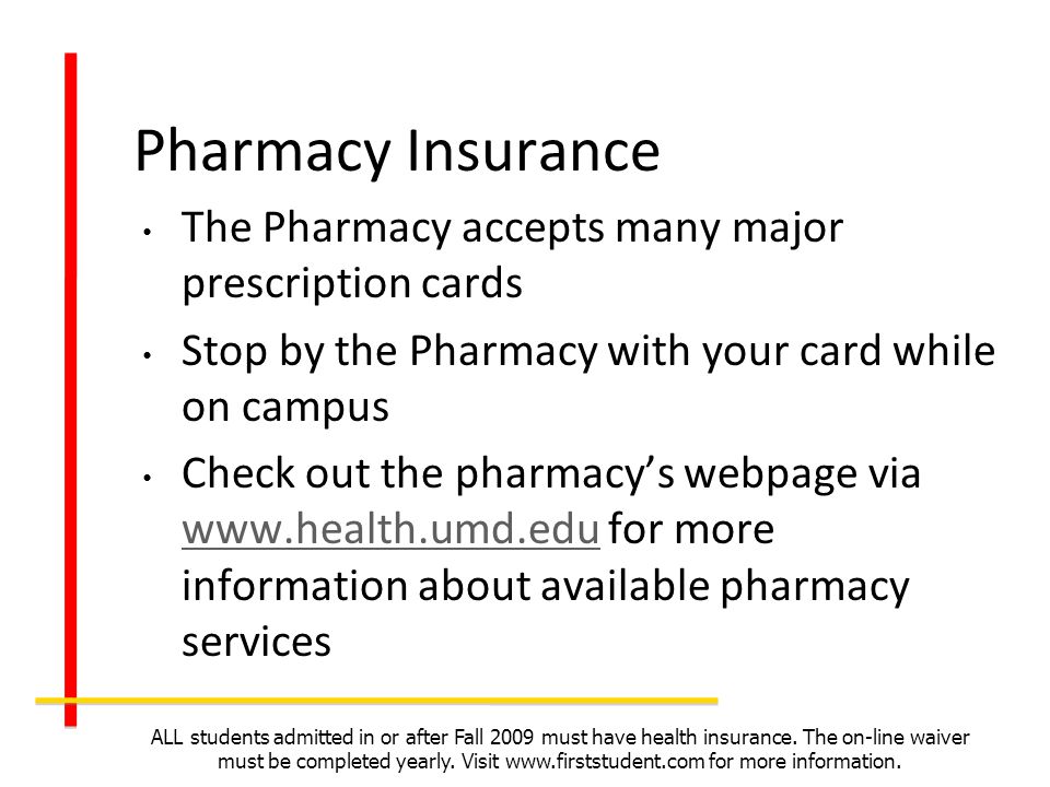 Pharmacy Insurance The Pharmacy accepts many major prescription cards Stop by the Pharmacy with your card while on campus Check out the pharmacys webpage via   for more information about available pharmacy services   ALL students admitted in or after Fall 2009 must have health insurance.