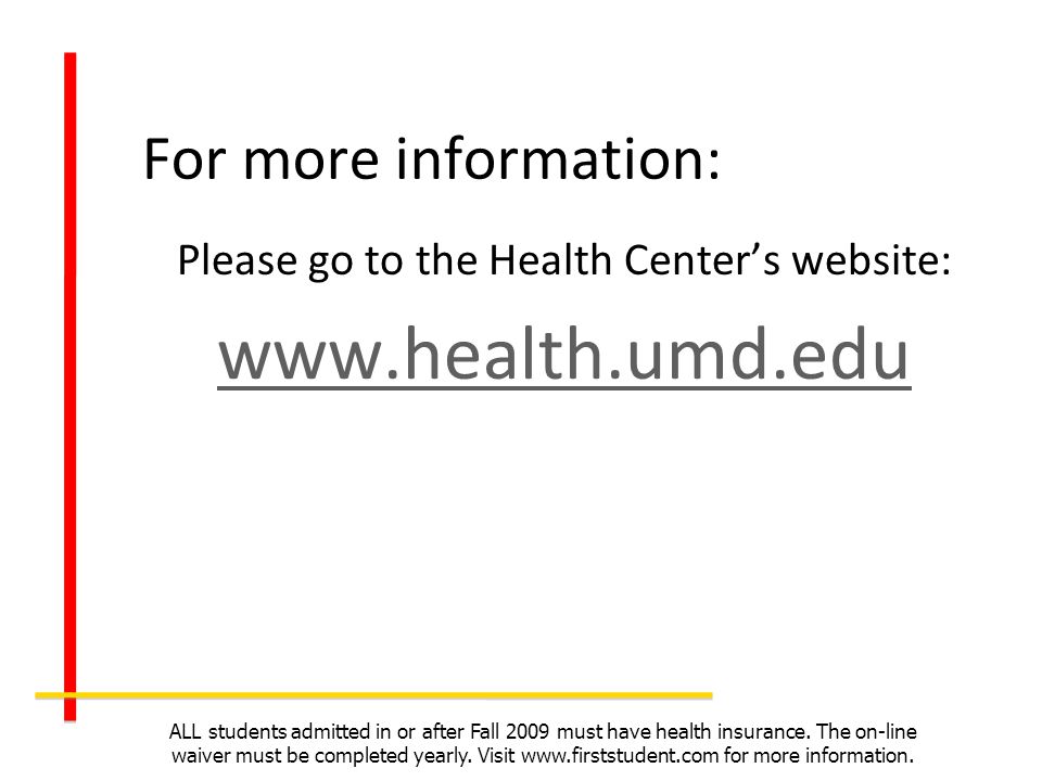 For more information: Please go to the Health Centers website:   ALL students admitted in or after Fall 2009 must have health insurance.