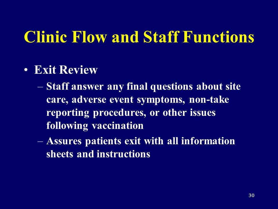 30 Clinic Flow and Staff Functions Exit Review –Staff answer any final questions about site care, adverse event symptoms, non-take reporting procedures, or other issues following vaccination –Assures patients exit with all information sheets and instructions