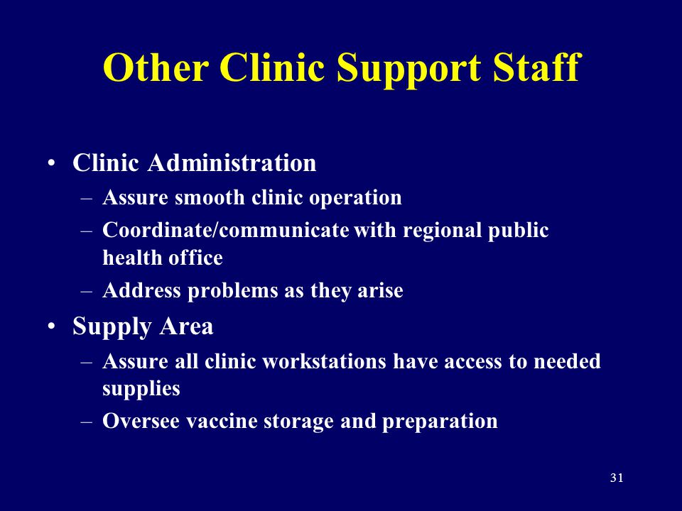 31 Other Clinic Support Staff Clinic Administration –Assure smooth clinic operation –Coordinate/communicate with regional public health office –Address problems as they arise Supply Area –Assure all clinic workstations have access to needed supplies –Oversee vaccine storage and preparation