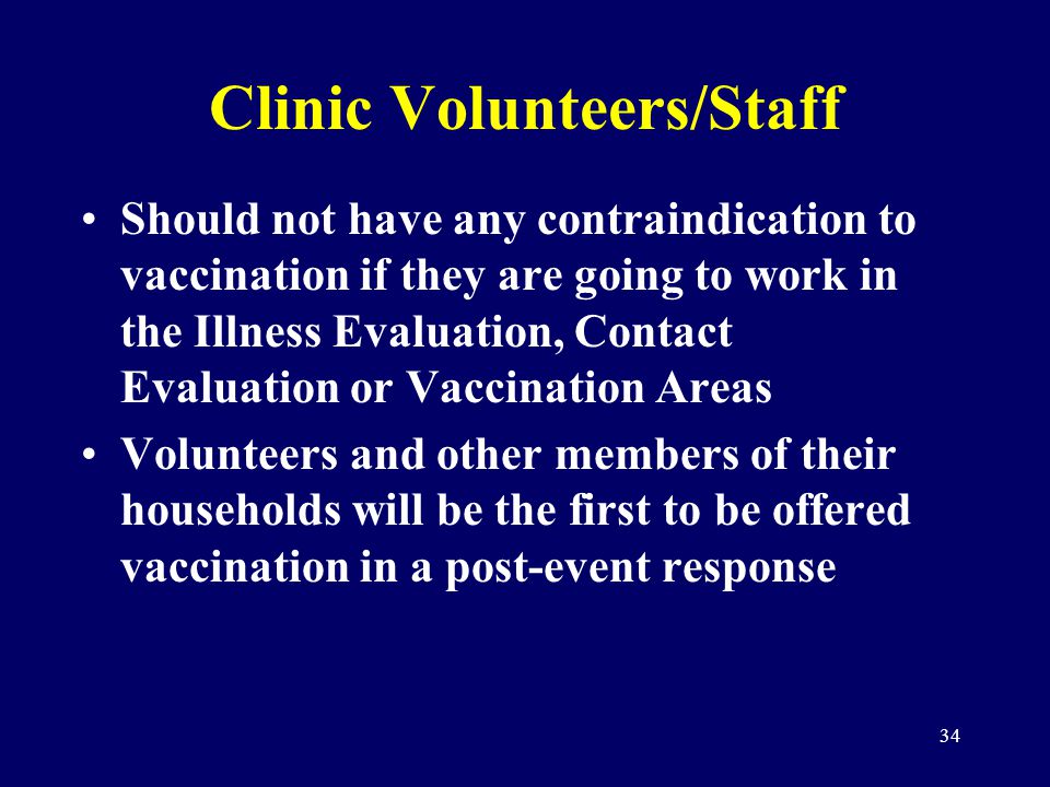 34 Clinic Volunteers/Staff Should not have any contraindication to vaccination if they are going to work in the Illness Evaluation, Contact Evaluation or Vaccination Areas Volunteers and other members of their households will be the first to be offered vaccination in a post-event response