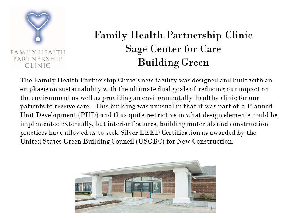 Family Health Partnership Clinic Sage Center for Care Building Green The Family Health Partnership Clinics new facility was designed and built with an emphasis on sustainability with the ultimate dual goals of reducing our impact on the environment as well as providing an environmentally healthy clinic for our patients to receive care.
