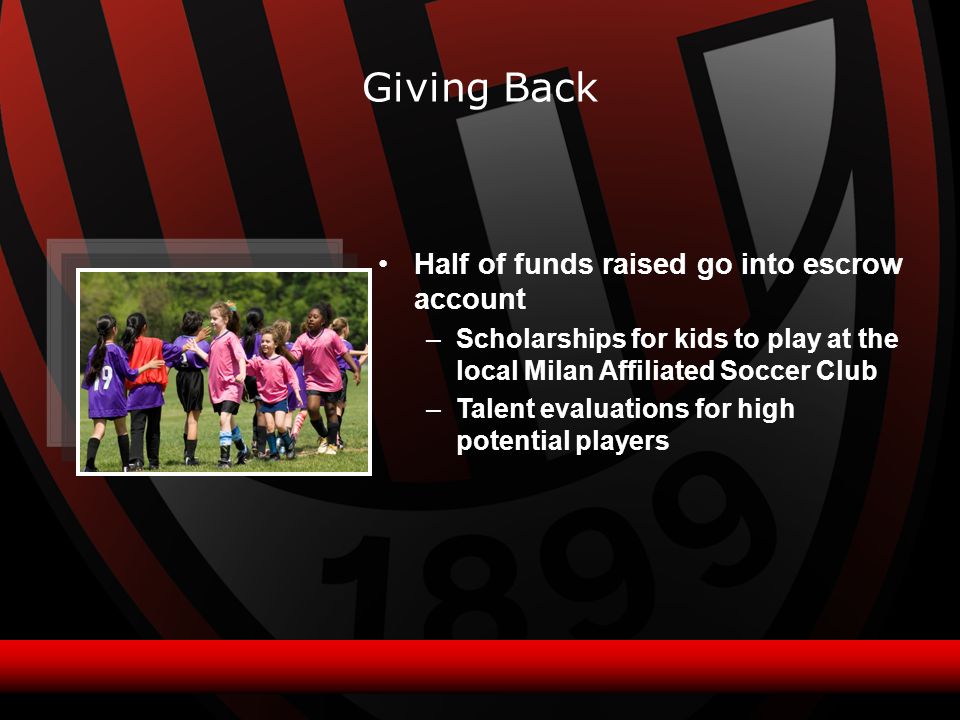 Giving Back Half of funds raised go into escrow account –Scholarships for kids to play at the local Milan Affiliated Soccer Club –Talent evaluations for high potential players