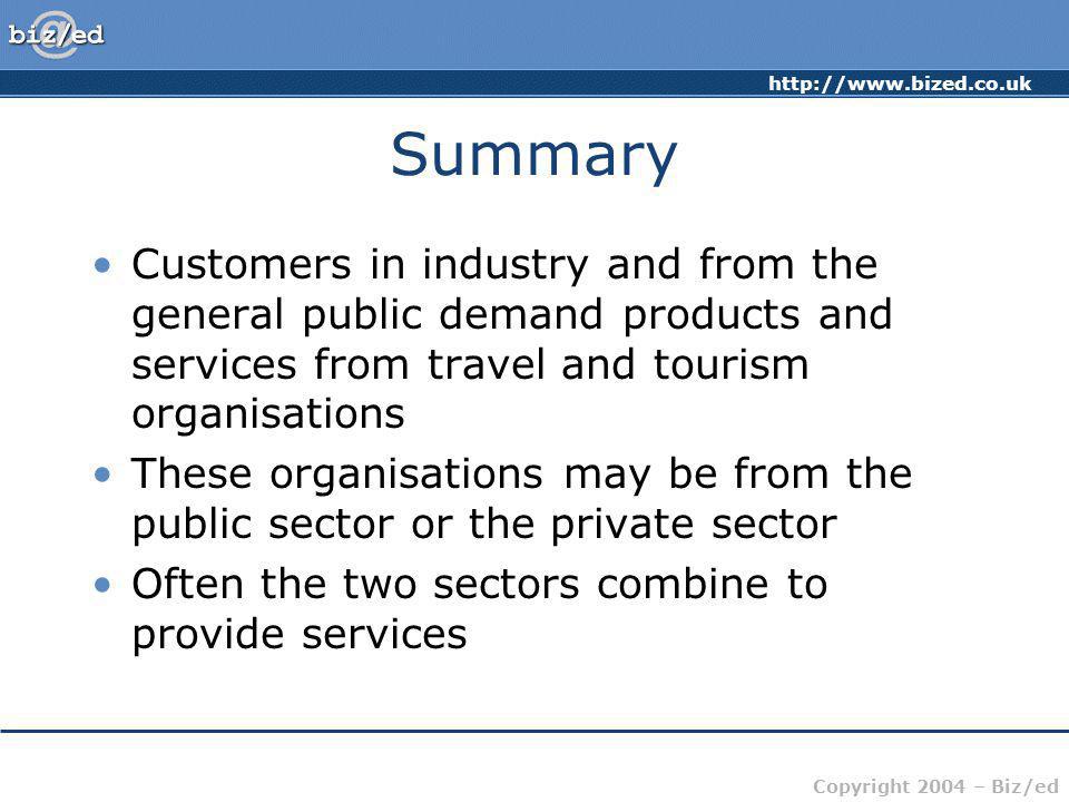 Copyright 2004 – Biz/ed Summary Customers in industry and from the general public demand products and services from travel and tourism organisations These organisations may be from the public sector or the private sector Often the two sectors combine to provide services
