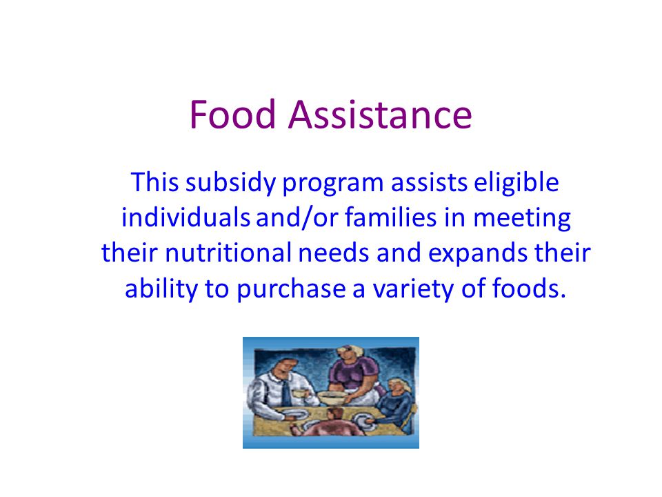 Food Assistance This subsidy program assists eligible individuals and/or families in meeting their nutritional needs and expands their ability to purchase a variety of foods.