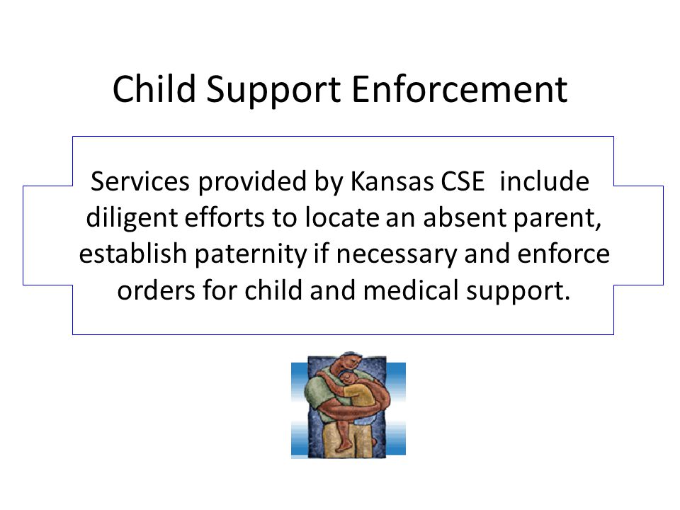 Child Support Enforcement Services provided by Kansas CSE include diligent efforts to locate an absent parent, establish paternity if necessary and enforce orders for child and medical support.
