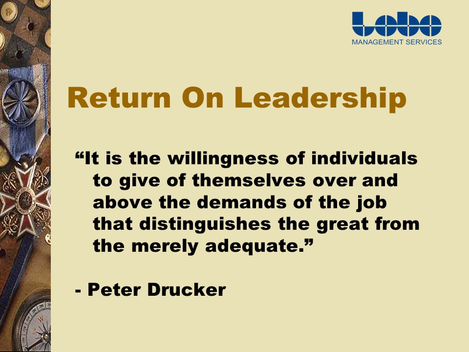 Return On Leadership It is the willingness of individuals to give of themselves over and above the demands of the job that distinguishes the great from the merely adequate.