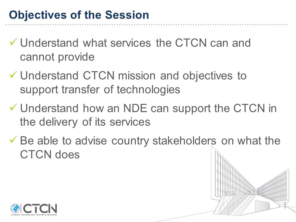 Understand what services the CTCN can and cannot provide Understand CTCN mission and objectives to support transfer of technologies Understand how an NDE can support the CTCN in the delivery of its services Be able to advise country stakeholders on what the CTCN does Objectives of the Session
