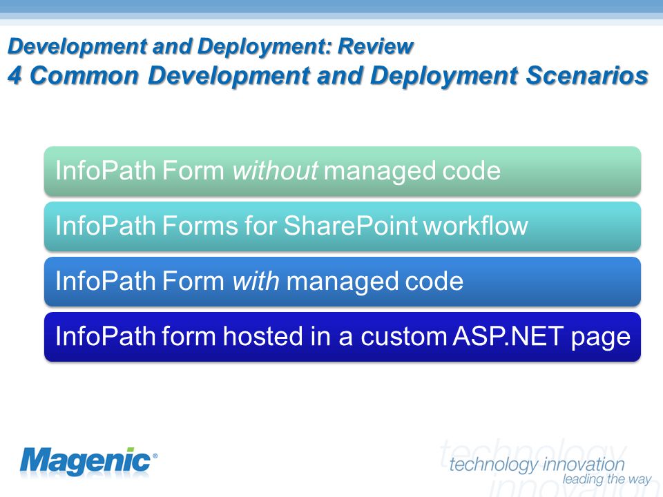 Development and Deployment: Review 4 Common Development and Deployment Scenarios InfoPath Form without managed codeInfoPath Forms for SharePoint workflowInfoPath Form with managed codeInfoPath form hosted in a custom ASP.NET page