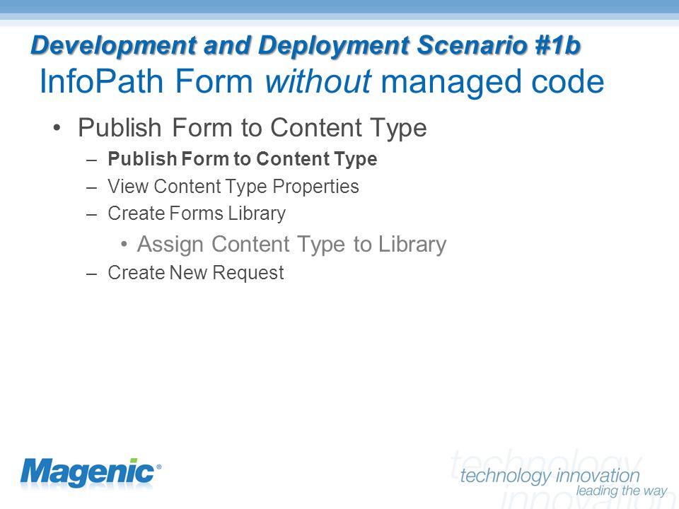 Development and Deployment Scenario #1b Development and Deployment Scenario #1b InfoPath Form without managed code Publish Form to Content Type –Publish Form to Content Type –View Content Type Properties –Create Forms Library Assign Content Type to Library –Create New Request
