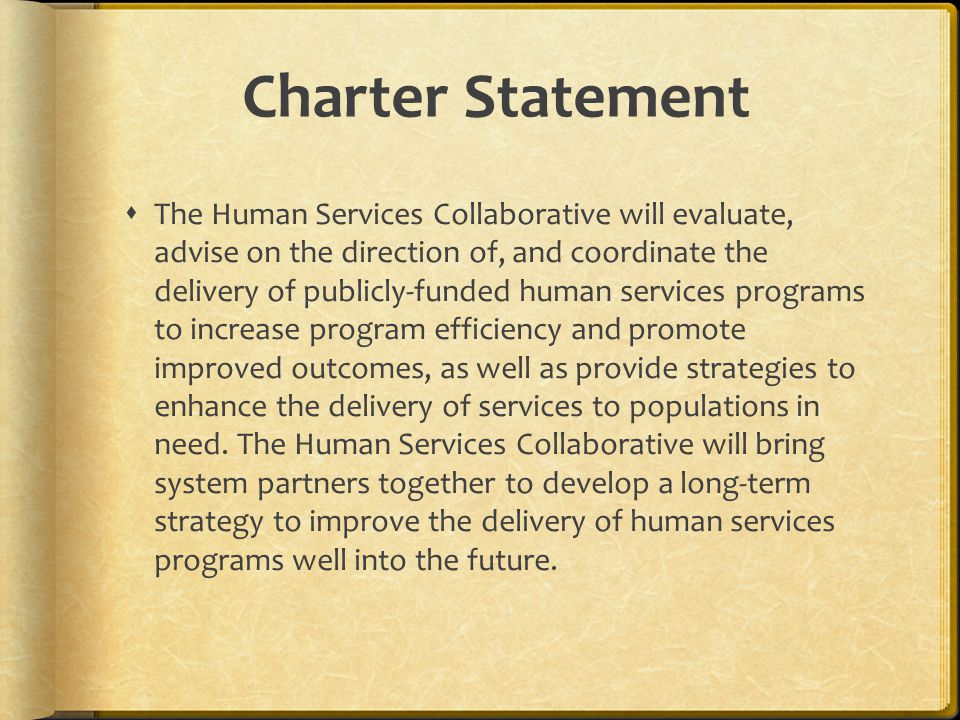 Charter Statement The Human Services Collaborative will evaluate, advise on the direction of, and coordinate the delivery of publicly-funded human services programs to increase program efficiency and promote improved outcomes, as well as provide strategies to enhance the delivery of services to populations in need.