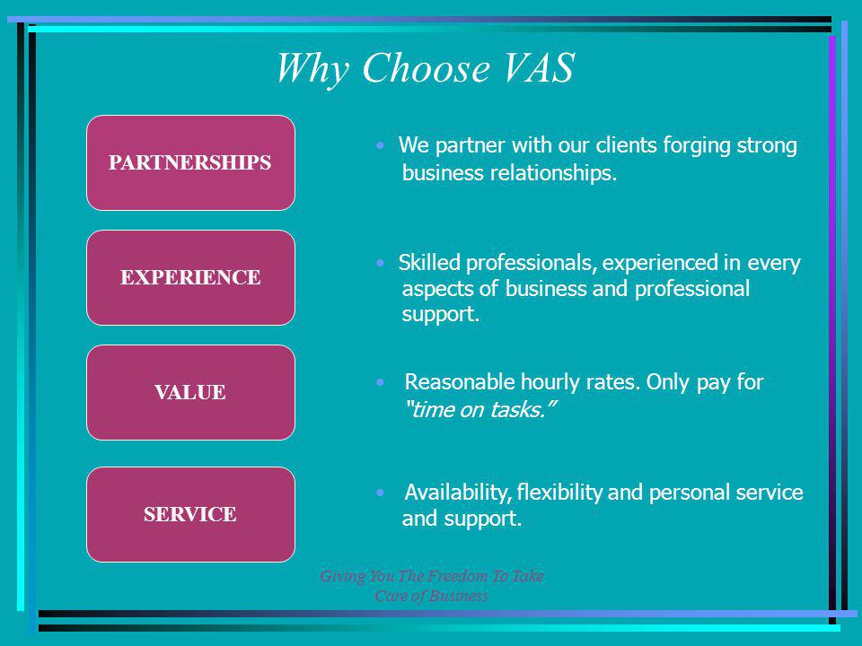 Giving You The Freedom To Take Care of Business PARTNERSHIPS EXPERIENCE VALUE SERVICE Why Choose VAS We partner with our clients forging strong business relationships.