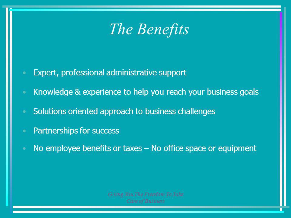 Giving You The Freedom To Take Care of Business The Benefits Expert, professional administrative support Knowledge & experience to help you reach your business goals Solutions oriented approach to business challenges Partnerships for success No employee benefits or taxes – No office space or equipment